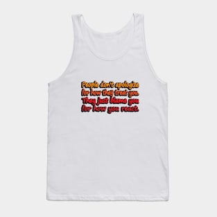 People don't apologize for how they treat you. They just blame you for how you react Tank Top